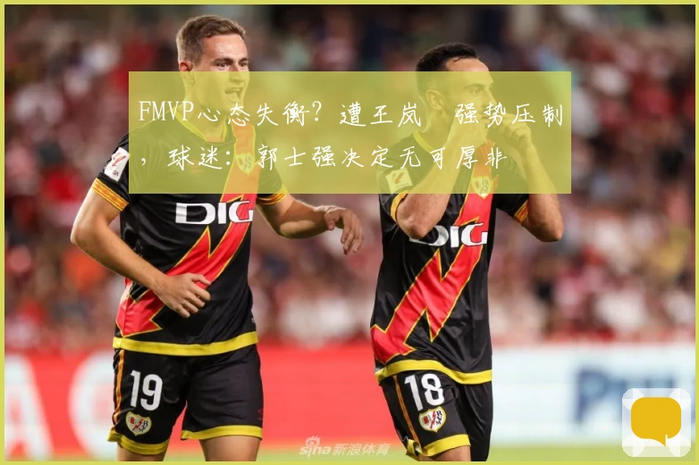 FMVP心态失衡？遭王岚嵚强势压制，球迷：郭士强决定无可厚非