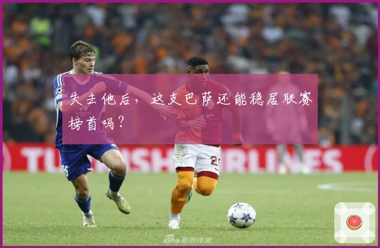 失去他后，这支巴萨还能稳居联赛榜首吗？