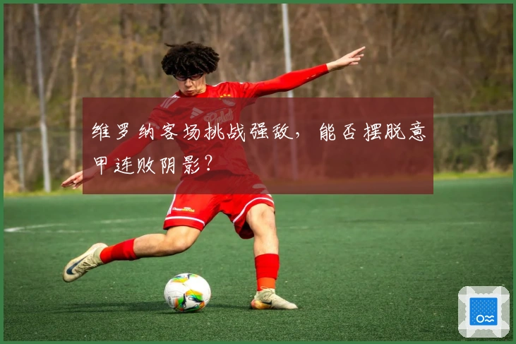 维罗纳客场挑战强敌，能否摆脱意甲连败阴影？