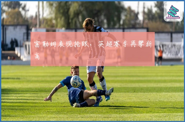 富勒姆表现抢眼，英超赛季再攀新高