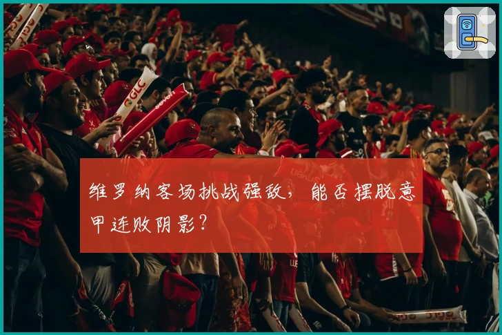 维罗纳客场挑战强敌，能否摆脱意甲连败阴影？