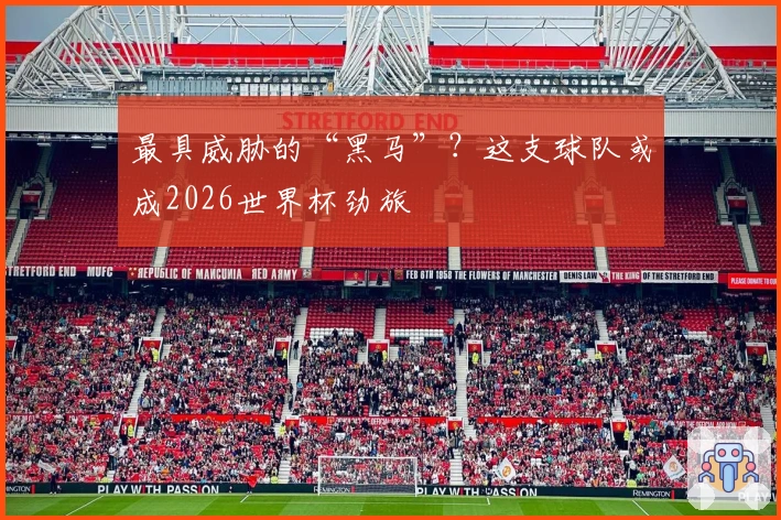 最具威胁的“黑马”？这支球队或成2026世界杯劲旅