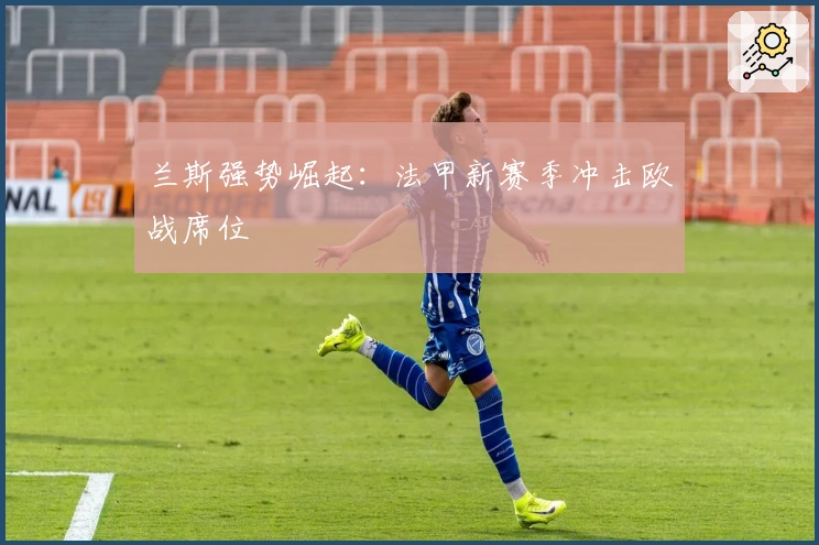 兰斯强势崛起：法甲新赛季冲击欧战席位