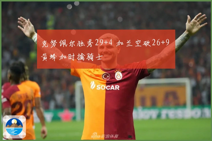 克努佩尔独秀29+4 加兰空砍26+9 黄蜂加时擒骑士