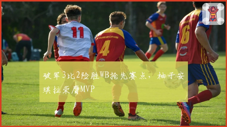 破军3比2险胜WB抢先赛点，柚子安琪拉荣膺MVP
