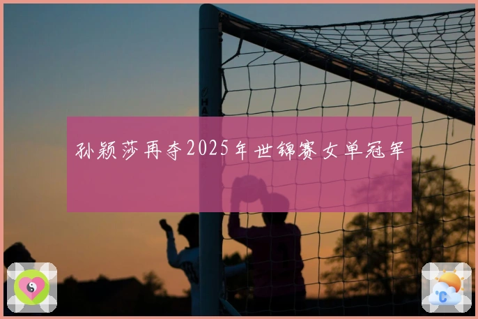 孙颖莎再夺2025年世锦赛女单冠军