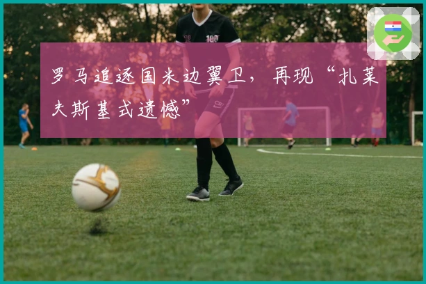 罗马追逐国米边翼卫,再现“扎莱夫斯基式遗憾”