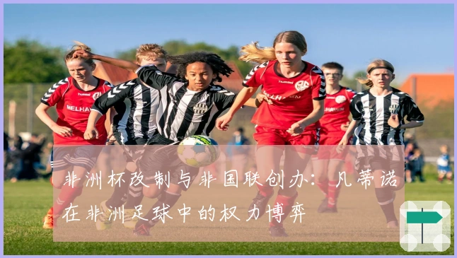 非洲杯改制与非国联创办：凡蒂诺在非洲足球中的权力博弈