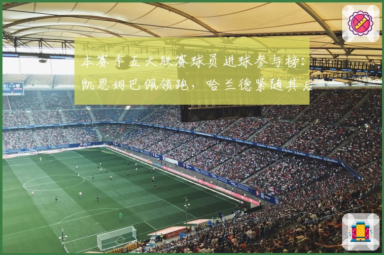 本赛季五大联赛球员进球参与榜:凯恩姆巴佩领跑,哈兰德紧随其后