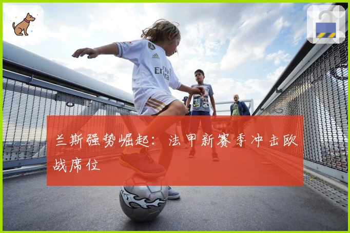兰斯强势崛起：法甲新赛季冲击欧战席位