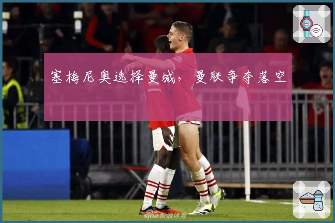 塞梅尼奥选择曼城，曼联争夺落空