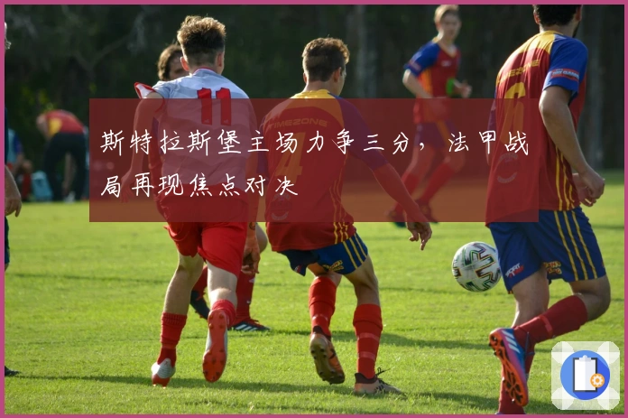 斯特拉斯堡主场力争三分，法甲战局再现焦点对决